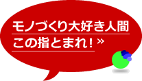 モノづくり大好き人間この指とまれ!